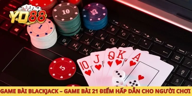 Game Bài Blackjack – Game Bài 21 Điểm Hấp Dẫn Cho Người Chơi 